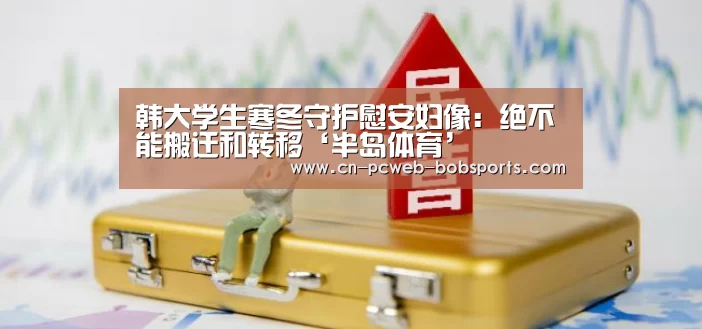 韩大学生寒冬守护慰安妇像:绝不能搬迁和转移‘半岛体育’(图2) 半岛体育APP