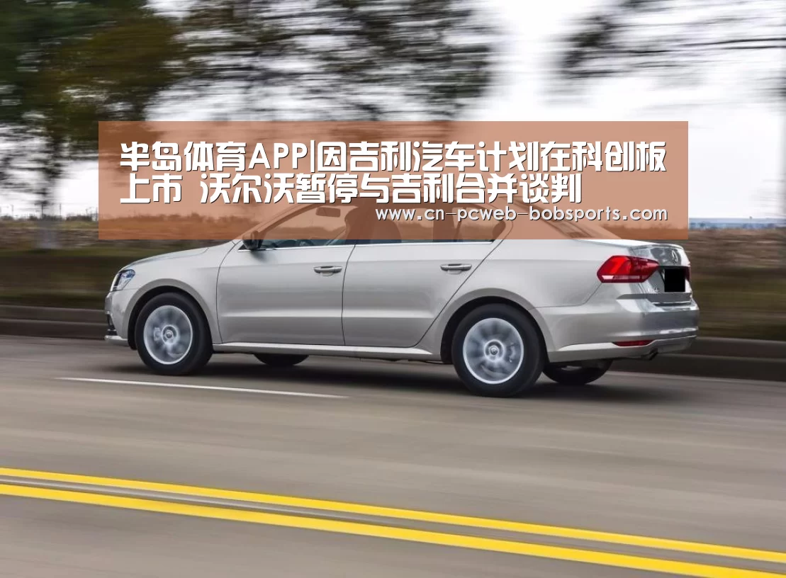 半岛体育APP|因吉利汽车计划在科创板上市 沃尔沃暂停与吉利合并谈判