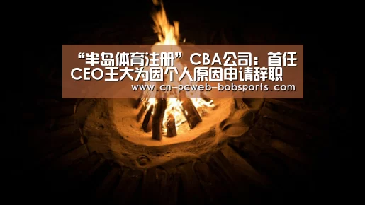 “半岛体育注册”CBA公司：首任CEO王大为因个人原因申请辞职
