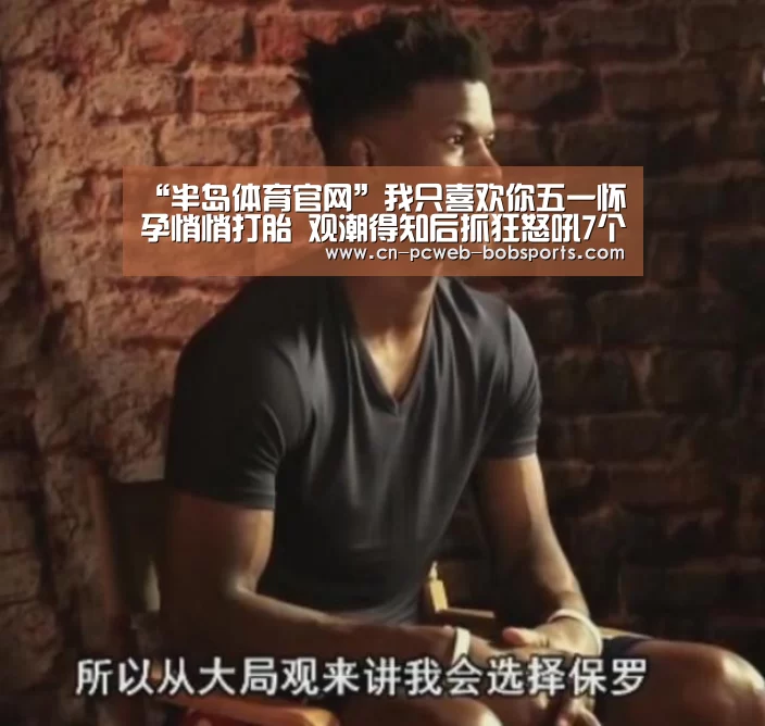 “半岛体育官网”我只喜欢你五一怀孕悄悄打胎 观潮得知后抓狂怒吼7个字泪崩