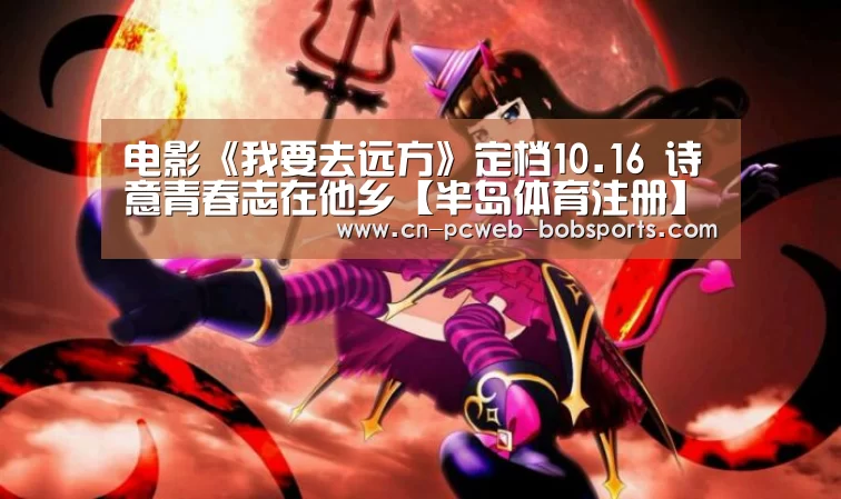 电影《我要去远方》定档10.16  诗意青春志在他乡【半岛体育注册】