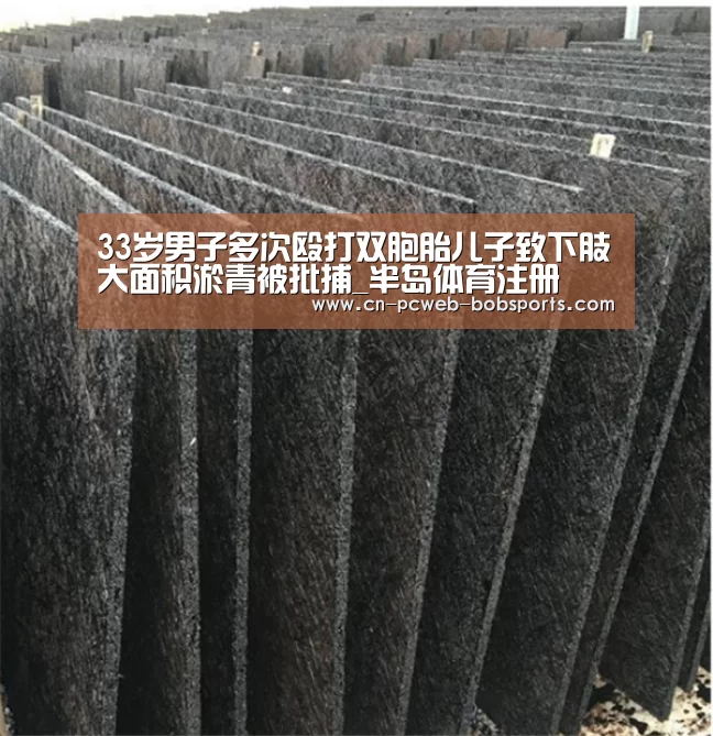 33岁男子多次殴打双胞胎儿子致下肢大面积淤青被批捕_半岛体育注册(图2) 半岛体育娱乐