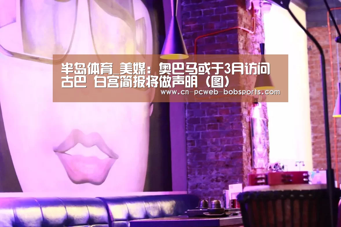 半岛体育_美媒：奥巴马或于3月访问古巴 白宫简报将做声明（图）