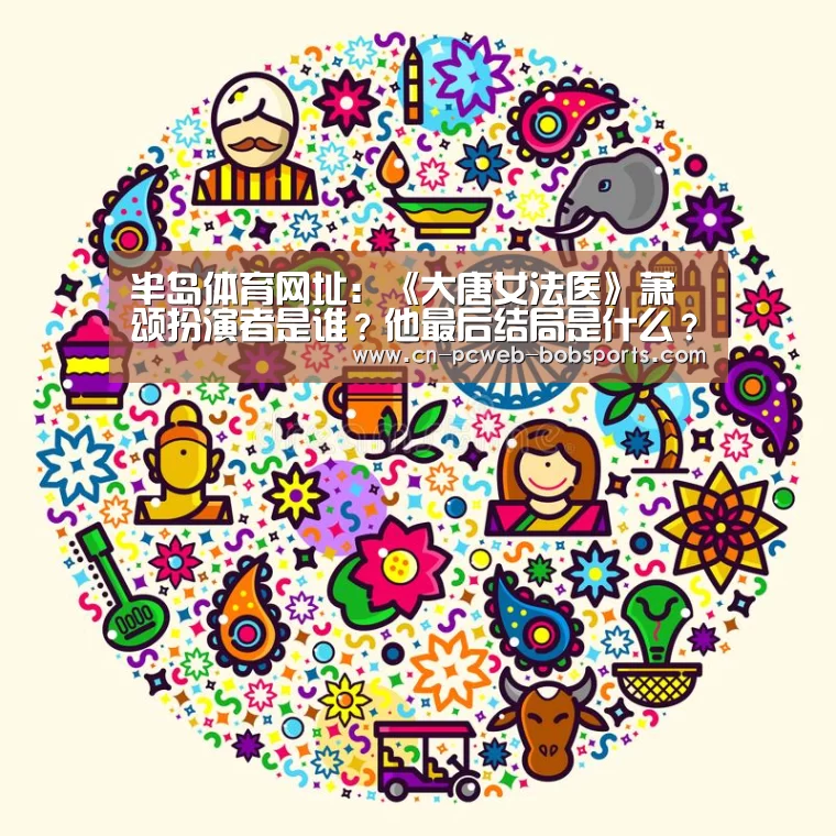 半岛体育网址:《大唐女法医》萧颂扮演者是谁?他最后结局是什么?(图4) 半岛体育网址
