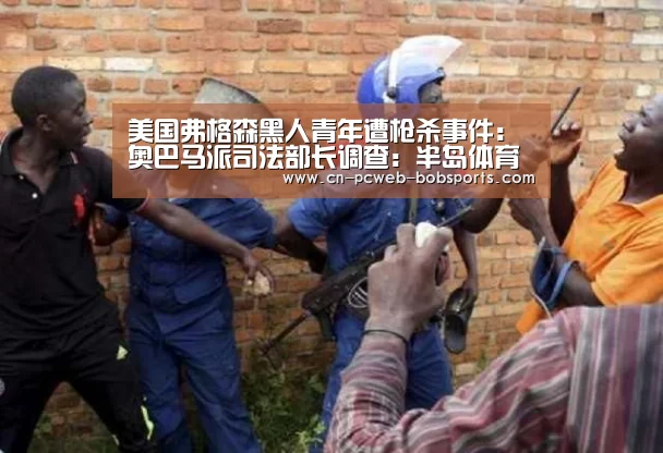 美国弗格森黑人青年遭枪杀事件：奥巴马派司法部长调查：半岛体育网址