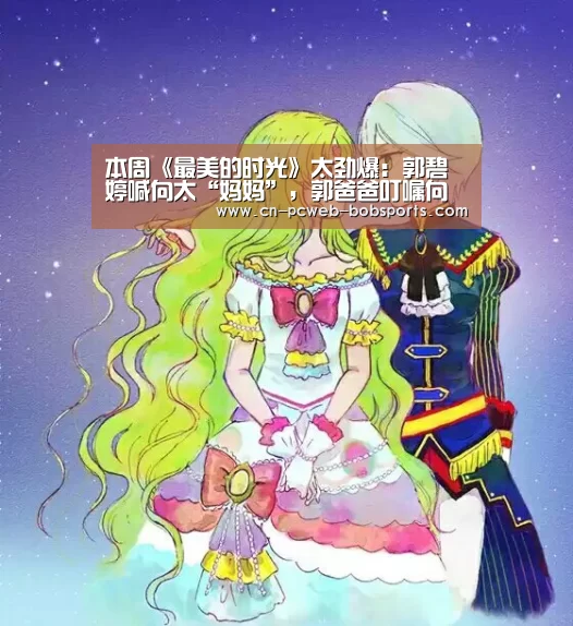 本周《最美的时光》太劲爆:郭碧婷喊向太“妈妈”,郭爸爸叮嘱向佐“要努力”【半岛体育】(图3) 半岛体育网址